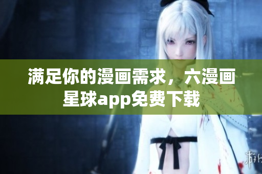 满足你的漫画需求，六漫画星球app免费下载