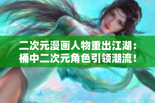 二次元漫画人物重出江湖：桶中二次元角色引领潮流！