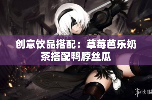 创意饮品搭配：草莓芭乐奶茶搭配鸭脖丝瓜