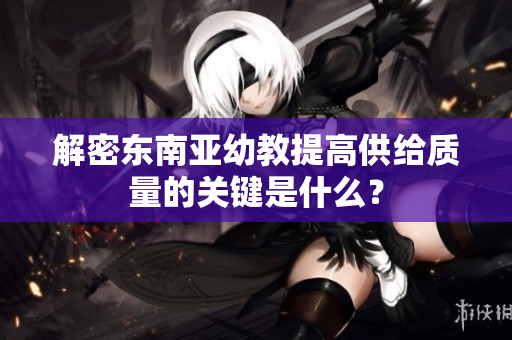 解密东南亚幼教提高供给质量的关键是什么？
