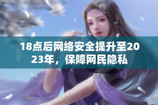 18点后网络安全提升至2023年，保障网民隐私