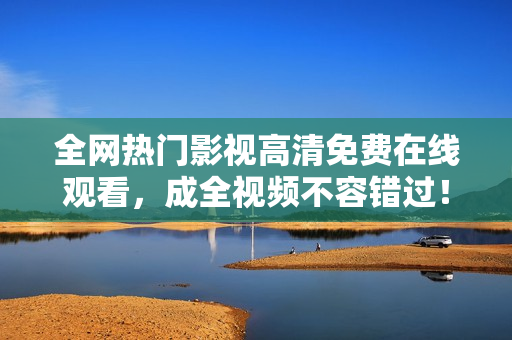 全网热门影视高清免费在线观看，成全视频不容错过！