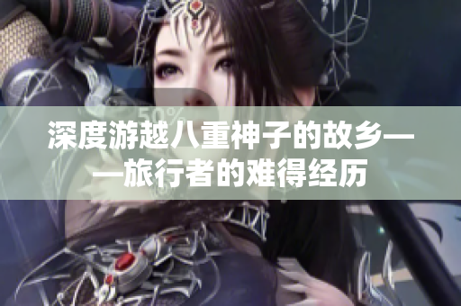 深度游越八重神子的故乡——旅行者的难得经历