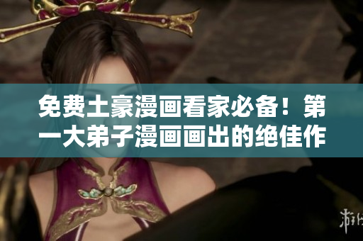 免费土豪漫画看家必备！第一大弟子漫画画出的绝佳作品