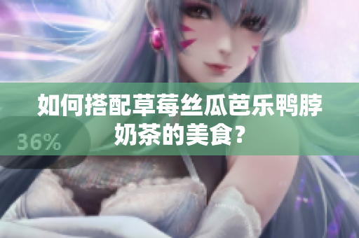 如何搭配草莓丝瓜芭乐鸭脖奶茶的美食？