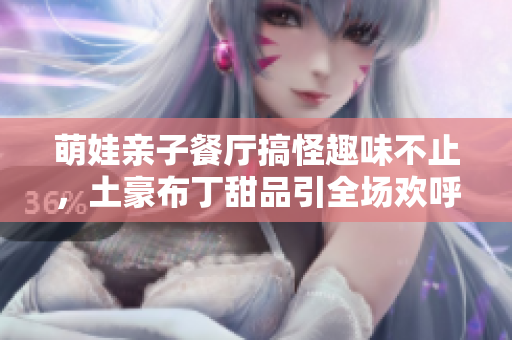 萌娃亲子餐厅搞怪趣味不止，土豪布丁甜品引全场欢呼