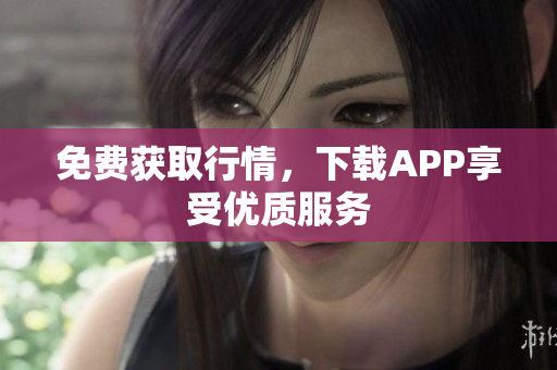 免费获取行情，下载APP享受优质服务