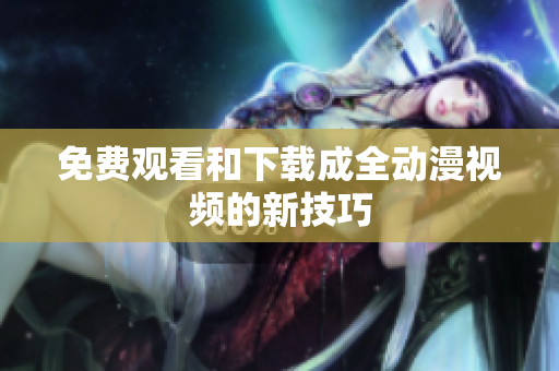 免费观看和下载成全动漫视频的新技巧
