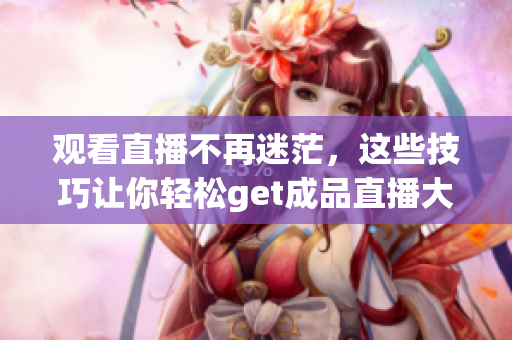 观看直播不再迷茫，这些技巧让你轻松get成品直播大全