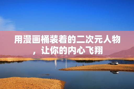 用漫画桶装着的二次元人物，让你的内心飞翔