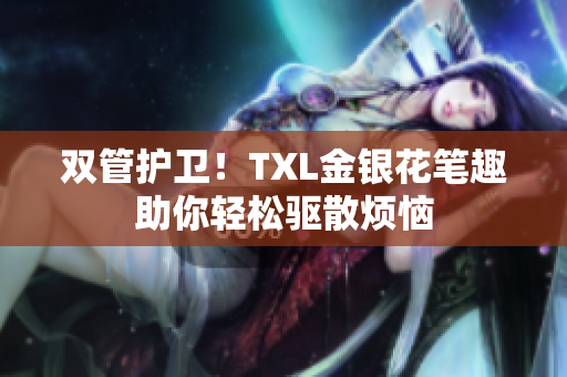 双管护卫！TXL金银花笔趣助你轻松驱散烦恼