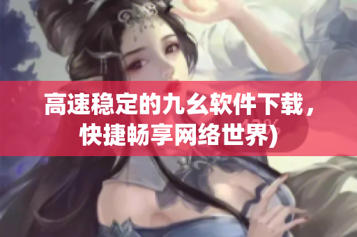 高速稳定的九幺软件下载，快捷畅享网络世界)