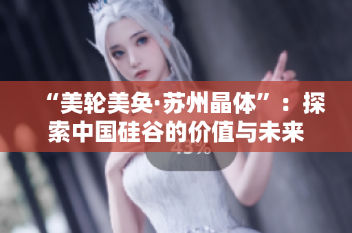 “美轮美奂·苏州晶体”：探索中国硅谷的价值与未来
