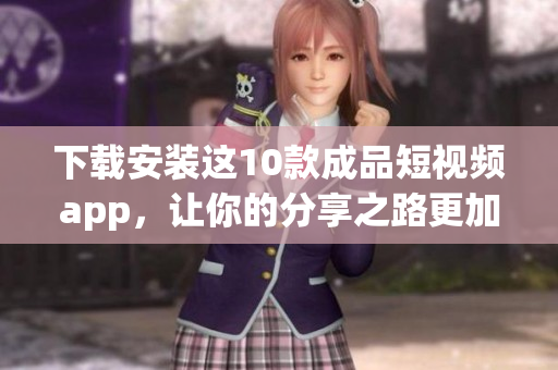 下载安装这10款成品短视频app，让你的分享之路更加精彩！