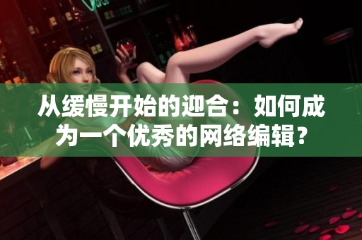 从缓慢开始的迎合：如何成为一个优秀的网络编辑？