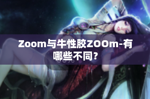 Zoom与牛性胶ZOOm-有哪些不同？