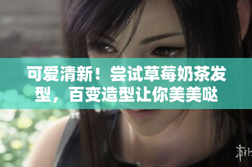 可爱清新！尝试草莓奶茶发型，百变造型让你美美哒