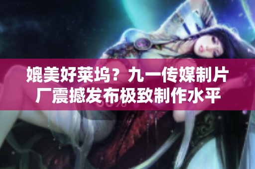 媲美好莱坞？九一传媒制片厂震撼发布极致制作水平