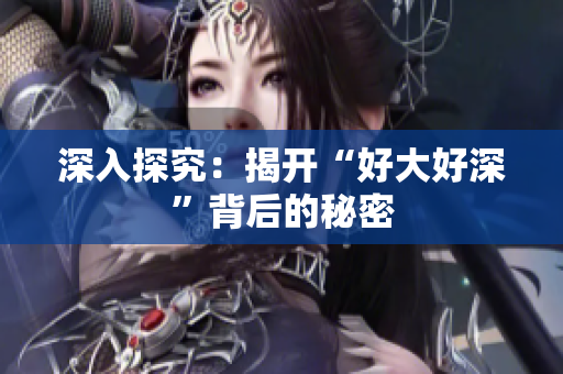 深入探究：揭开“好大好深”背后的秘密