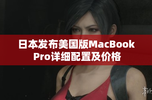 日本发布美国版MacBook Pro详细配置及价格