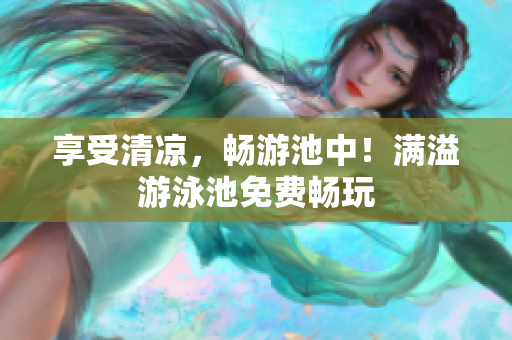 享受清凉，畅游池中！满溢游泳池免费畅玩