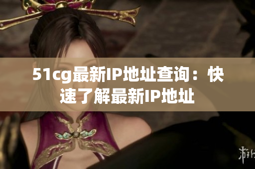 51cg最新IP地址查询：快速了解最新IP地址