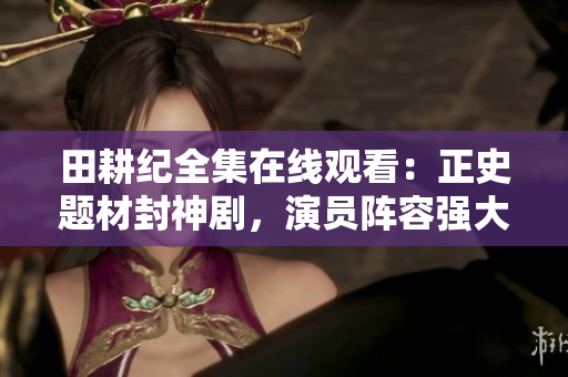 田耕纪全集在线观看：正史题材封神剧，演员阵容强大