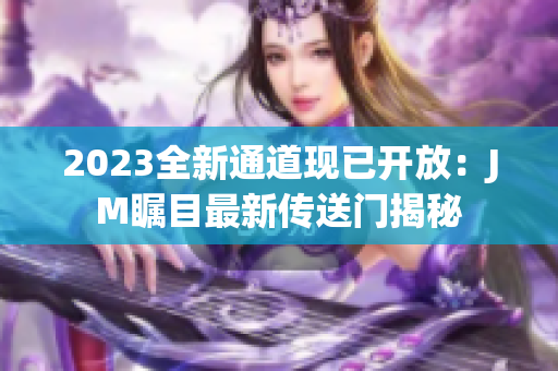 2023全新通道现已开放：JM瞩目最新传送门揭秘