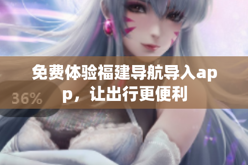 免费体验福建导航导入app，让出行更便利
