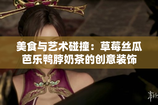 美食与艺术碰撞：草莓丝瓜芭乐鸭脖奶茶的创意装饰