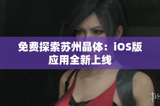 免费探索苏州晶体：iOS版应用全新上线