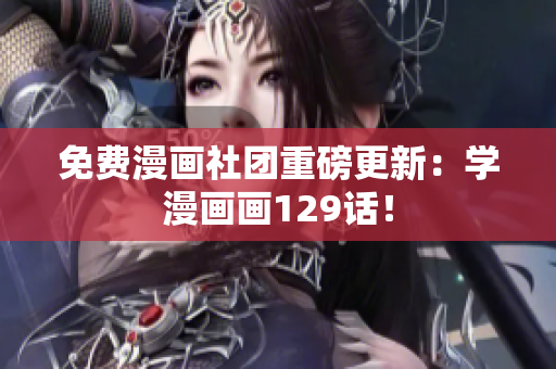 免费漫画社团重磅更新：学漫画画129话！