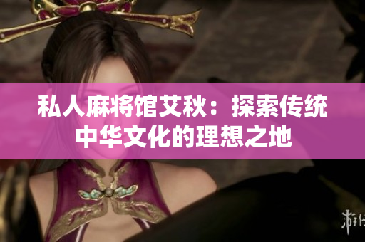 私人麻将馆艾秋：探索传统中华文化的理想之地