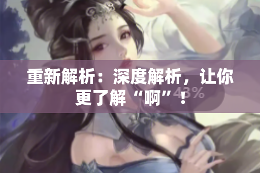 重新解析：深度解析，让你更了解“啊”！