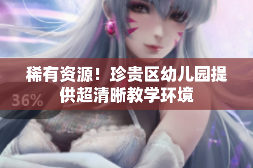 稀有资源！珍贵区幼儿园提供超清晰教学环境