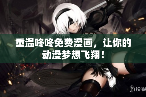 重温咚咚免费漫画，让你的动漫梦想飞翔！