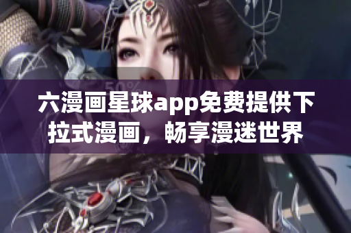 六漫画星球app免费提供下拉式漫画，畅享漫迷世界