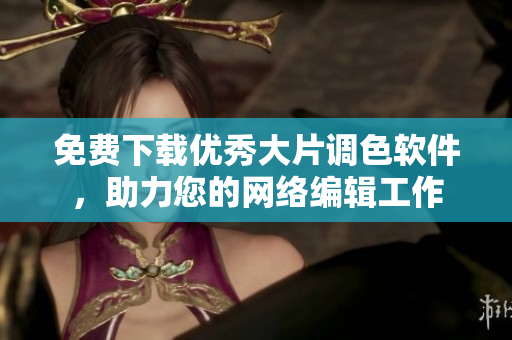免费下载优秀大片调色软件，助力您的网络编辑工作
