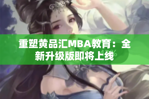 重塑黄品汇MBA教育：全新升级版即将上线