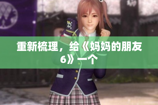 重新梳理，给《妈妈的朋友6》一个