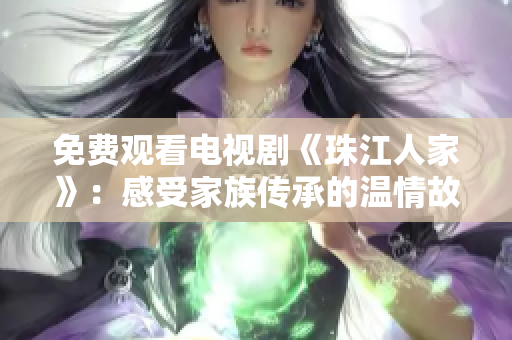 免费观看电视剧《珠江人家》：感受家族传承的温情故事