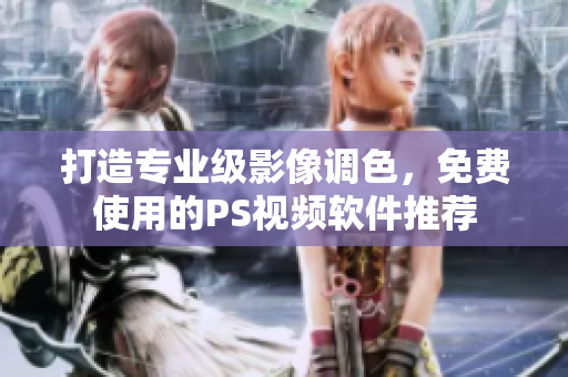 打造专业级影像调色，免费使用的PS视频软件推荐