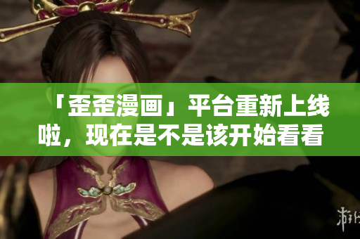 「歪歪漫画」平台重新上线啦，现在是不是该开始看看一些新漫画了？