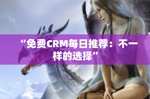 “免费CRM每日推荐：不一样的选择”