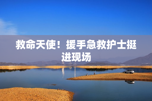 救命天使！援手急救护士挺进现场