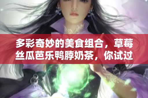 多彩奇妙的美食组合，草莓丝瓜芭乐鸭脖奶茶，你试过吗？
