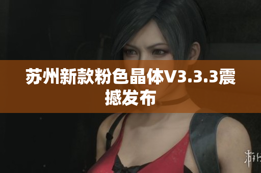 苏州新款粉色晶体V3.3.3震撼发布
