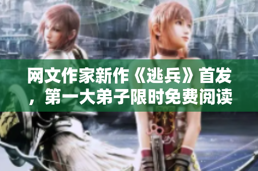 网文作家新作《逃兵》首发，第一大弟子限时免费阅读