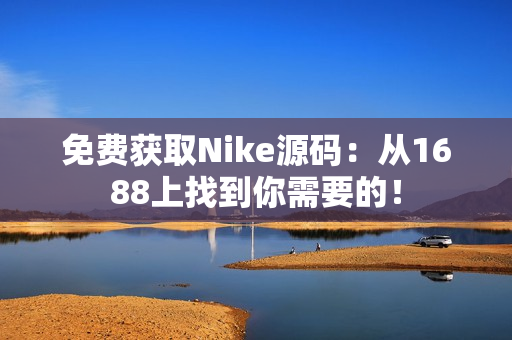 免费获取Nike源码：从1688上找到你需要的！