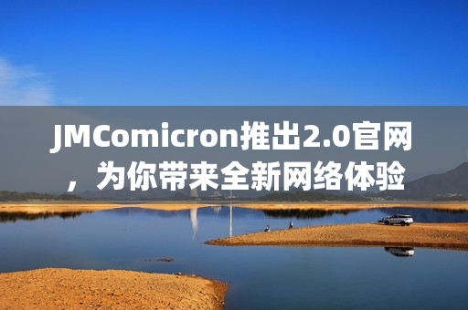 JMComicron推出2.0官网，为你带来全新网络体验
